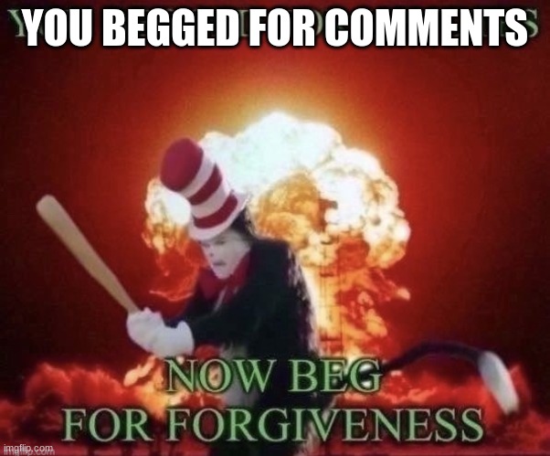 Beg for forgiveness | YOU BEGGED FOR COMMENTS | image tagged in beg for forgiveness | made w/ Imgflip meme maker