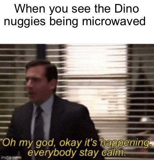 Oh my god,okay it's happening,everybody stay calm | When you see the Dino nuggies being microwaved | image tagged in oh my god okay it's happening everybody stay calm | made w/ Imgflip meme maker