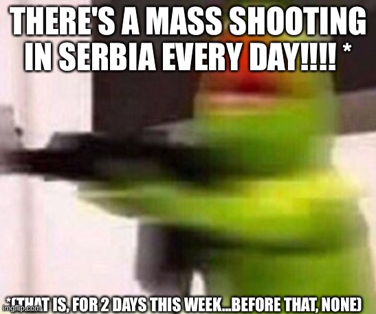 school shooter (muppet) | THERE'S A MASS SHOOTING IN SERBIA EVERY DAY!!!! *; *(THAT IS, FOR 2 DAYS THIS WEEK...BEFORE THAT, NONE) | image tagged in school shooter muppet | made w/ Imgflip meme maker