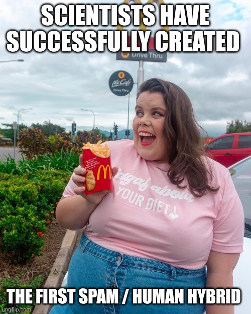Hybrid humans | SCIENTISTS HAVE SUCCESSFULLY CREATED; THE FIRST SPAM / HUMAN HYBRID | image tagged in fat | made w/ Imgflip meme maker