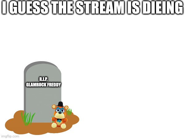 Nothing | I GUESS THE STREAM IS DIEING; R.I.P. GLAMROCK FREDDY | image tagged in fnaf | made w/ Imgflip meme maker