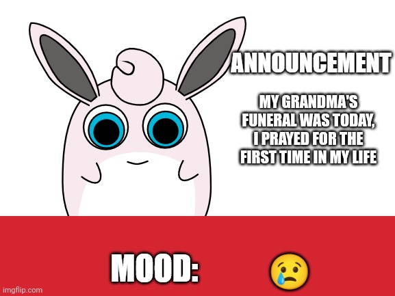 wigglytuff announcement | MY GRANDMA'S FUNERAL WAS TODAY, I PRAYED FOR THE FIRST TIME IN MY LIFE; 😢 | image tagged in wigglytuff announcement | made w/ Imgflip meme maker
