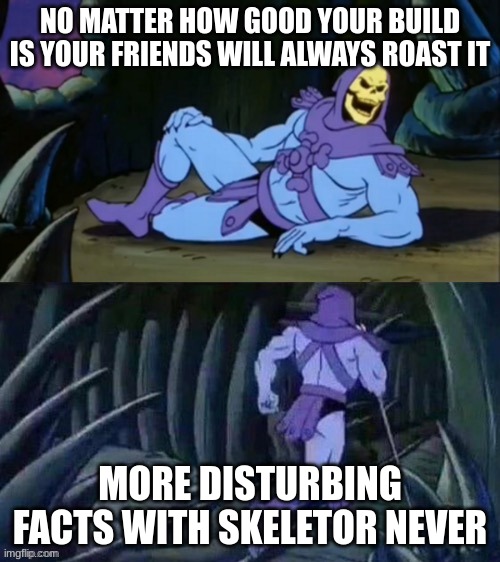 Maybe my friends are trash | NO MATTER HOW GOOD YOUR BUILD IS YOUR FRIENDS WILL ALWAYS ROAST IT; MORE DISTURBING FACTS WITH SKELETOR NEVER | image tagged in skeletor disturbing facts | made w/ Imgflip meme maker