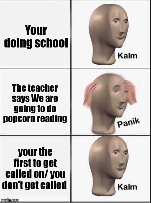 Reverse kalm panik | Your doing school; The teacher says We are going to do popcorn reading; your the first to get called on/ you don't get called | image tagged in reverse kalm panik | made w/ Imgflip meme maker