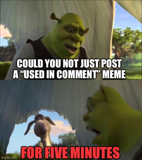 shrek five minutes | COULD YOU NOT JUST POST A “USED IN COMMENT” MEME FOR FIVE MINUTES | image tagged in shrek five minutes | made w/ Imgflip meme maker