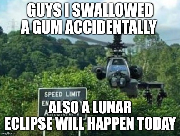 speed limit enforced by aircraft | GUYS I SWALLOWED A GUM ACCIDENTALLY; ALSO A LUNAR ECLIPSE WILL HAPPEN TODAY | image tagged in speed limit enforced by aircraft | made w/ Imgflip meme maker