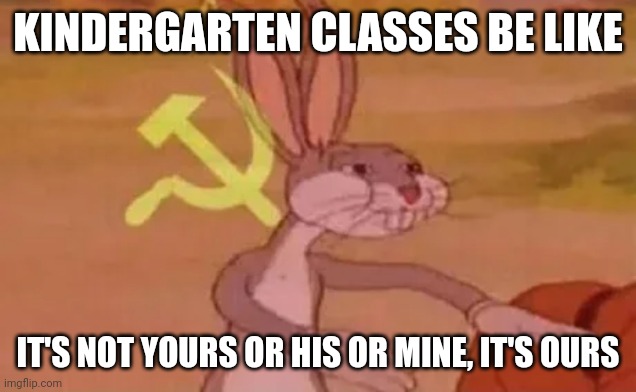 Bugs bunny communist | KINDERGARTEN CLASSES BE LIKE; IT'S NOT YOURS OR HIS OR MINE, IT'S OURS | image tagged in bugs bunny communist | made w/ Imgflip meme maker