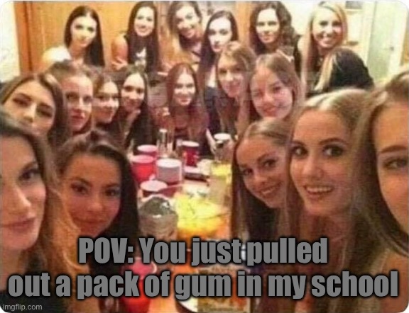 Girls looking at you | POV: You just pulled out a pack of gum in my school | image tagged in girls looking at you | made w/ Imgflip meme maker