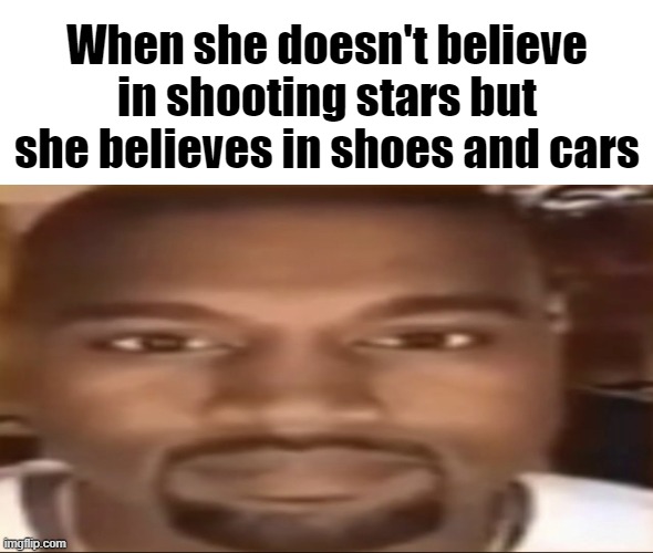 Kanye staring | When she doesn't believe in shooting stars but she believes in shoes and cars | image tagged in kanye staring | made w/ Imgflip meme maker