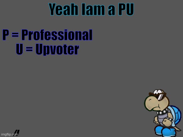 Yeah Iam a PU P = Professional
U = Upvoter /J | made w/ Imgflip meme maker