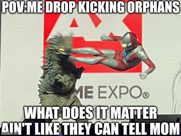 I am at 43 dropkicked | POV:ME DROP KICKING ORPHANS; WHAT DOES IT MATTER AIN'T LIKE THEY CAN TELL MOM | image tagged in ultraman dropkick a kaiju,dark humor | made w/ Imgflip meme maker