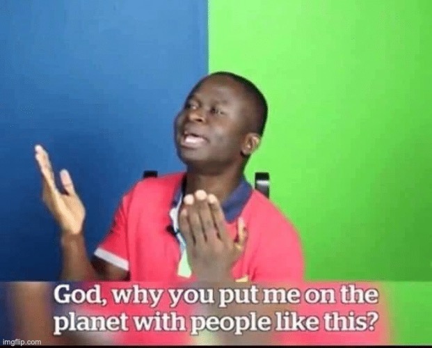god, why you put me on planet with people like this? | image tagged in god why you put me on planet with people like this | made w/ Imgflip meme maker