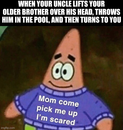 Mom come pick me up i'm scared | WHEN YOUR UNCLE LIFTS YOUR OLDER BROTHER OVER HIS HEAD, THROWS HIM IN THE POOL, AND THEN TURNS TO YOU | image tagged in mom come pick me up i'm scared | made w/ Imgflip meme maker
