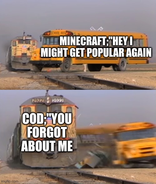 A train hitting a school bus | MINECRAFT;"HEY I MIGHT GET POPULAR AGAIN; COD;"YOU FORGOT ABOUT ME | image tagged in a train hitting a school bus | made w/ Imgflip meme maker