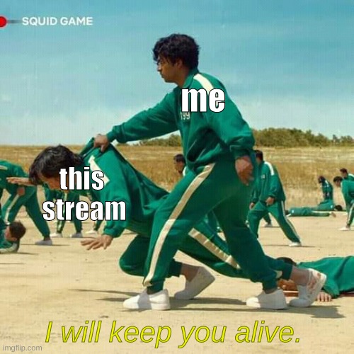 I will help ya out to keep this stream alive. | me; this 
stream; I will keep you alive. | image tagged in squid game,fun | made w/ Imgflip meme maker