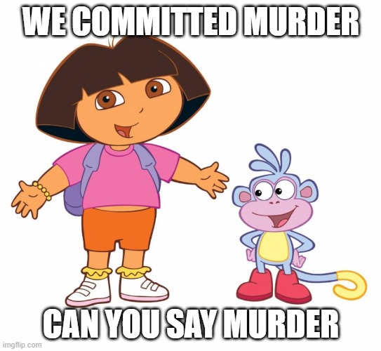 Dora where is Diego | WE COMMITTED MURDER; CAN YOU SAY MURDER | image tagged in dora the explorer | made w/ Imgflip meme maker