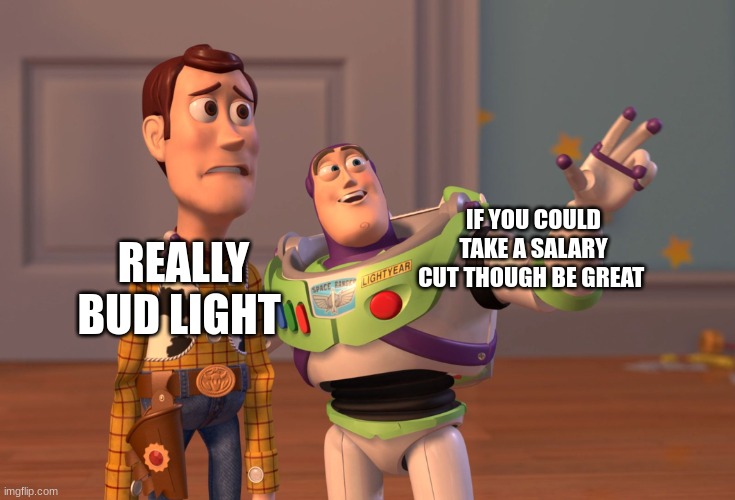 X, X Everywhere Meme | IF YOU COULD TAKE A SALARY CUT THOUGH BE GREAT; REALLY BUD LIGHT | image tagged in memes,x x everywhere | made w/ Imgflip meme maker