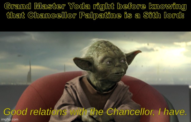 Good relations | Grand Master Yoda right before knowing that Chancellor Palpatine is a Sith lord:; Good relations with the Chancellor, I have. | image tagged in yoda good relations,star wars,fun | made w/ Imgflip meme maker