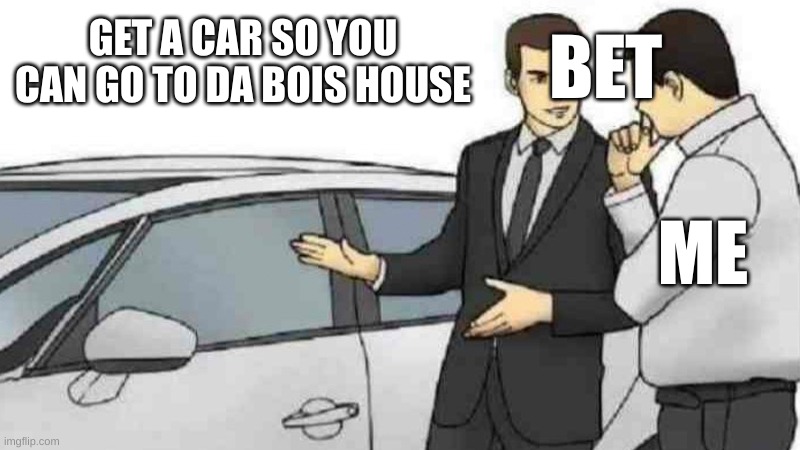 Car Salesman Slaps Roof Of Car | GET A CAR SO YOU CAN GO TO DA BOIS HOUSE; BET; ME | image tagged in memes,car salesman slaps roof of car | made w/ Imgflip meme maker