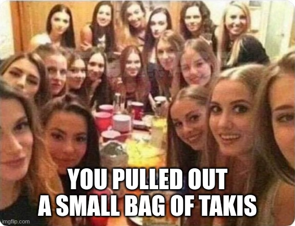 Girls looking at you | YOU PULLED OUT A SMALL BAG OF TAKIS | image tagged in girls looking at you | made w/ Imgflip meme maker