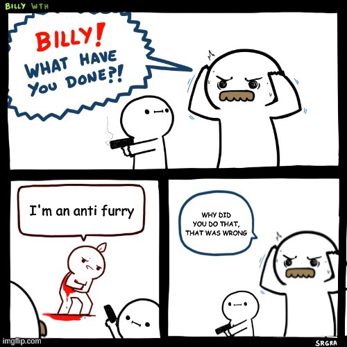 Billy What Have You Done but dad is still shocked | I'm an anti furry WHY DID YOU DO THAT, THAT WAS WRONG | image tagged in billy what have you done but dad is still shocked | made w/ Imgflip meme maker