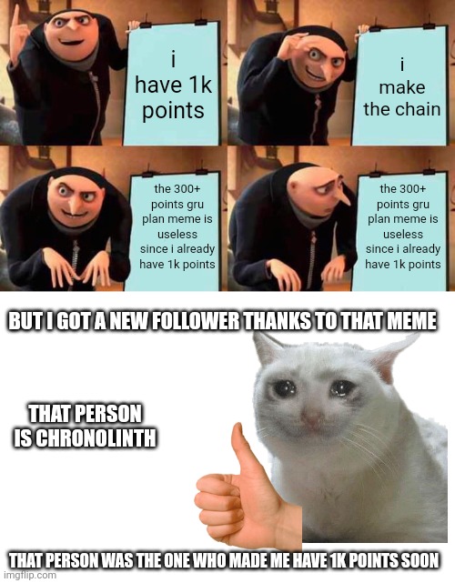 Gru's Plan | i have 1k points; i make the chain; the 300+ points gru plan meme is useless since i already have 1k points; the 300+ points gru plan meme is useless since i already have 1k points; BUT I GOT A NEW FOLLOWER THANKS TO THAT MEME; THAT PERSON IS CHRONOLINTH; THAT PERSON WAS THE ONE WHO MADE ME HAVE 1K POINTS SOON | image tagged in memes,gru's plan | made w/ Imgflip meme maker