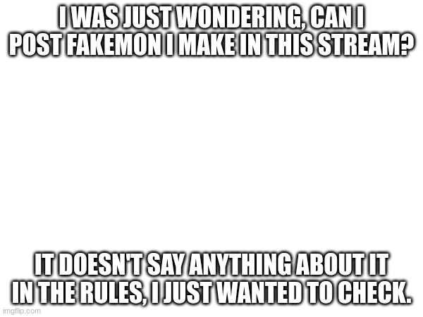 Fakemon | I WAS JUST WONDERING, CAN I POST FAKEMON I MAKE IN THIS STREAM? IT DOESN'T SAY ANYTHING ABOUT IT IN THE RULES, I JUST WANTED TO CHECK. | image tagged in fakemon | made w/ Imgflip meme maker