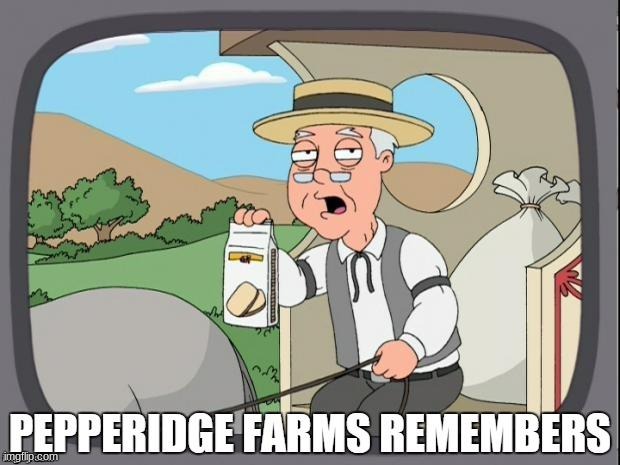 PEPPERIDGE FARMS REMEMBERS | image tagged in pepperidge farms remembers | made w/ Imgflip meme maker