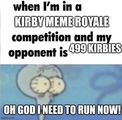 Kirby Meme Royale's First Round | KIRBY MEME ROYALE; 499 KIRBIES; OH GOD I NEED TO RUN NOW! | image tagged in whe i'm in a competition and my opponent is,kirby meme royale | made w/ Imgflip meme maker