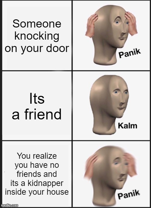 Panik Kalm Panik | Someone knocking on your door; Its a friend; You realize you have no friends and its a kidnapper inside your house | image tagged in memes,panik kalm panik | made w/ Imgflip meme maker