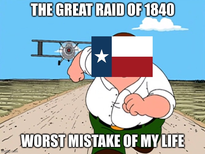 Bad idea texas, shouldnt have tried it. | THE GREAT RAID OF 1840; WORST MISTAKE OF MY LIFE | image tagged in peter griffin running away | made w/ Imgflip meme maker