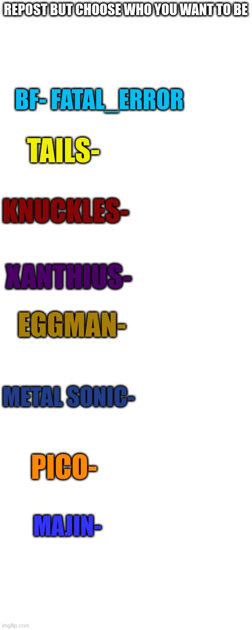 come on. try it, it'll be fun! | REPOST BUT CHOOSE WHO YOU WANT TO BE; BF- FATAL_ERROR; TAILS-; KNUCKLES-; XANTHIUS-; EGGMAN-; METAL SONIC-; PICO-; MAJIN- | image tagged in memes,blank transparent square | made w/ Imgflip meme maker