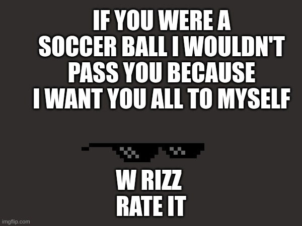 W Rizz | IF YOU WERE A SOCCER BALL I WOULDN'T PASS YOU BECAUSE I WANT YOU ALL TO MYSELF; W RIZZ 

RATE IT | image tagged in lol so funny,soccer | made w/ Imgflip meme maker