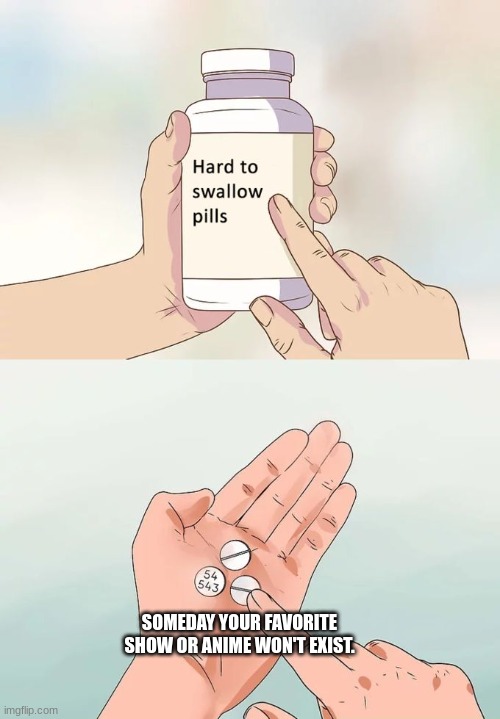 Hard To Swallow Pills Meme | SOMEDAY YOUR FAVORITE SHOW OR ANIME WON'T EXIST. | image tagged in memes,hard to swallow pills | made w/ Imgflip meme maker