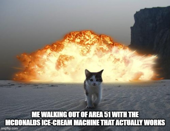 Seriously... Why wont they jus say it works???? | ME WALKING OUT OF AREA 51 WITH THE MCDONALDS ICE-CREAM MACHINE THAT ACTUALLY WORKS | image tagged in cat explosion | made w/ Imgflip meme maker