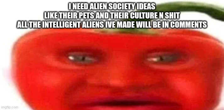 pepperman pizza tower | I NEED ALIEN SOCIETY IDEAS
LIKE THEIR PETS AND THEIR CULTURE N SHIT
ALL THE INTELLIGENT ALIENS IVE MADE WILL BE IN COMMENTS | image tagged in pepperman pizza tower | made w/ Imgflip meme maker