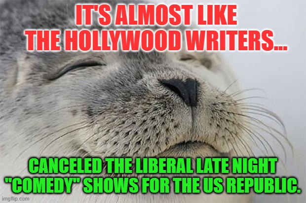 Satisfied Seal | IT'S ALMOST LIKE THE HOLLYWOOD WRITERS... CANCELED THE LIBERAL LATE NIGHT "COMEDY" SHOWS FOR THE US REPUBLIC. | image tagged in memes,satisfied seal | made w/ Imgflip meme maker