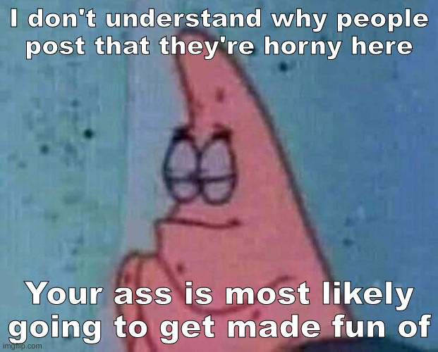 Just saying | I don't understand why people post that they're horny here; Your ass is most likely going to get made fun of | image tagged in praying patrick | made w/ Imgflip meme maker