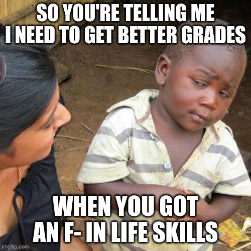 Third World Skeptical Kid | SO YOU'RE TELLING ME I NEED TO GET BETTER GRADES; WHEN YOU GOT AN F- IN LIFE SKILLS | image tagged in memes,third world skeptical kid | made w/ Imgflip meme maker