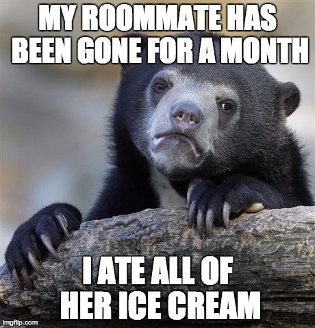Confession Bear Meme | MY ROOMMATE HAS BEEN GONE FOR A MONTH I ATE ALL OF HER ICE CREAM | image tagged in memes,confession bear | made w/ Imgflip meme maker