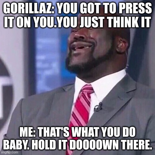 Shaq singing | GORILLAZ: YOU GOT TO PRESS IT ON YOU.YOU JUST THINK IT; ME: THAT'S WHAT YOU DO BABY. HOLD IT DOOOOWN THERE. | image tagged in shaq singing | made w/ Imgflip meme maker