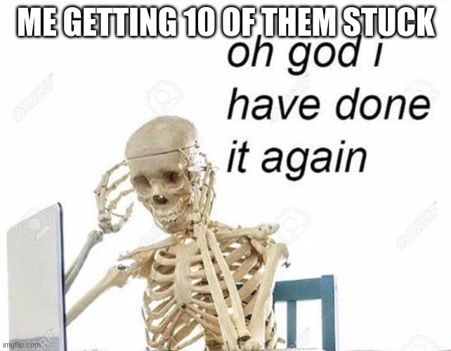 Oh god I have done it again | ME GETTING 10 OF THEM STUCK | image tagged in oh god i have done it again | made w/ Imgflip meme maker