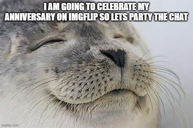 Satisfied Seal | I AM GOING TO CELEBRATE MY ANNIVERSARY ON IMGFLIP SO LETS PARTY THE CHAT | image tagged in memes,satisfied seal | made w/ Imgflip meme maker