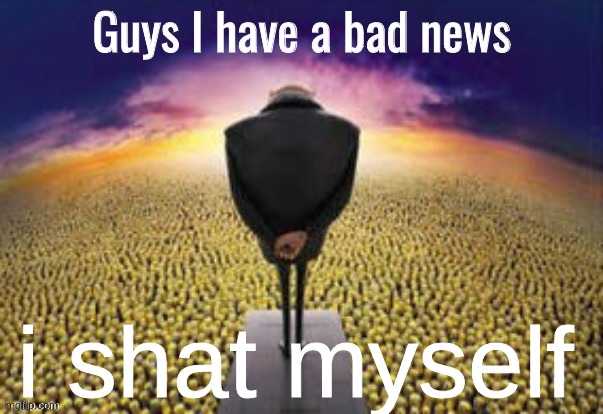 Guys i have a bad news | i shat myself | image tagged in guys i have a bad news | made w/ Imgflip meme maker