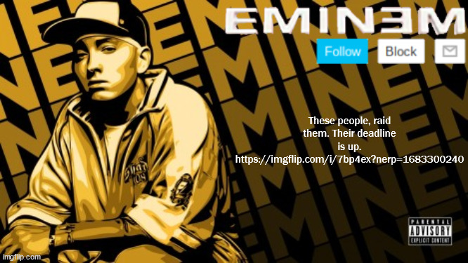 https://imgflip.com/i/7bp4ex?nerp=1683300240 | These people, raid them. Their deadline is up.
https://imgflip.com/i/7bp4ex?nerp=1683300240 | image tagged in the real slim shady | made w/ Imgflip meme maker