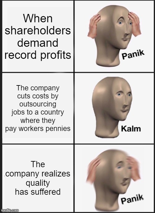 Panik Kalm Panik | When shareholders demand record profits; The company cuts costs by outsourcing jobs to a country where they pay workers pennies; The company realizes quality has suffered | image tagged in memes,panik kalm panik | made w/ Imgflip meme maker