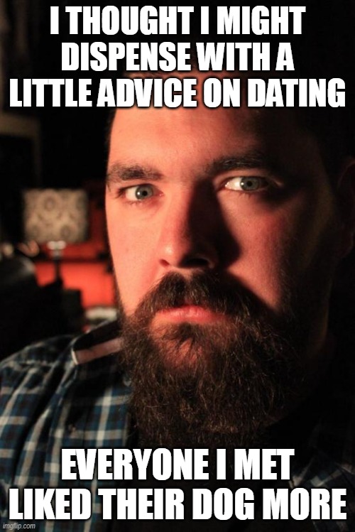 Dating dognuts | I THOUGHT I MIGHT DISPENSE WITH A LITTLE ADVICE ON DATING; EVERYONE I MET LIKED THEIR DOG MORE | image tagged in memes,dating site murderer,dogs,funny dogs | made w/ Imgflip meme maker