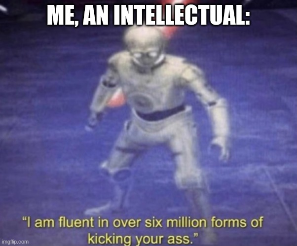 I am fluent in over six million forms of kicking your ass | ME, AN INTELLECTUAL: | image tagged in i am fluent in over six million forms of kicking your ass | made w/ Imgflip meme maker