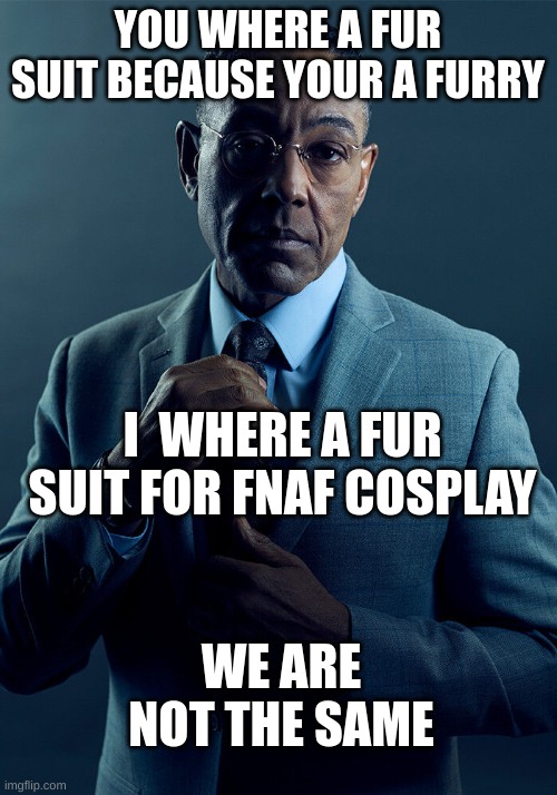 Gus Fring we are not the same | YOU WHERE A FUR SUIT BECAUSE YOUR A FURRY; I  WHERE A FUR SUIT FOR FNAF COSPLAY; WE ARE NOT THE SAME | image tagged in gus fring we are not the same | made w/ Imgflip meme maker