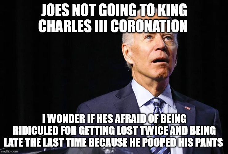 JOES NOT GOING TO KING CHARLES III CORONATION; I WONDER IF HES AFRAID OF BEING RIDICULED FOR GETTING LOST TWICE AND BEING LATE THE LAST TIME BECAUSE HE POOPED HIS PANTS | made w/ Imgflip meme maker